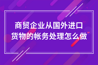 商貿(mào)企業(yè)通過(guò)貿(mào)易代理進(jìn)口貨物的賬務(wù)處理全流程指南